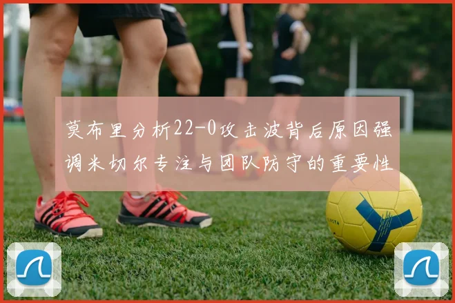 莫布里分析22-0攻击波背后原因强调米切尔专注与团队防守的重要性