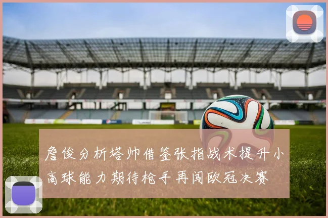 詹俊分析塔帅借鉴张指战术提升小高球能力期待枪手再闯欧冠决赛