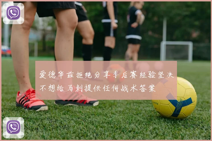 爱德华兹拒绝分享季后赛经验坚决不想给马刺提供任何战术答案