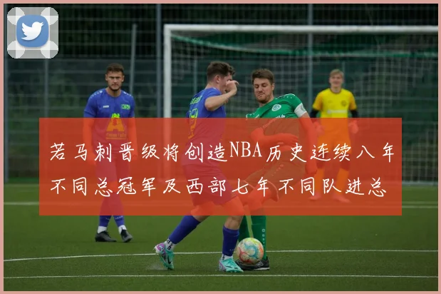 若马刺晋级将创造NBA历史连续八年不同总冠军及西部七年不同队进总决赛的奇迹