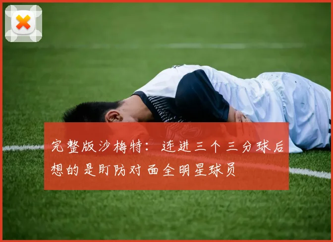 完整版沙梅特：连进三个三分球后想的是盯防对面全明星球员