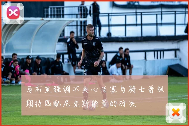 马布里强调不关心活塞与骑士晋级期待匹配尼克斯能量的对决