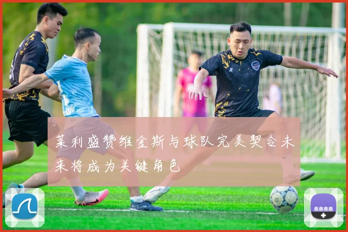 莱利盛赞维金斯与球队完美契合未来将成为关键角色