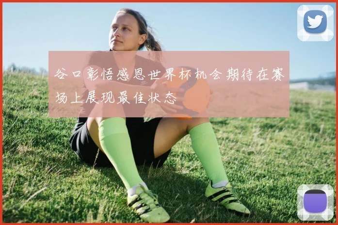 谷口彰悟感恩世界杯机会期待在赛场上展现最佳状态