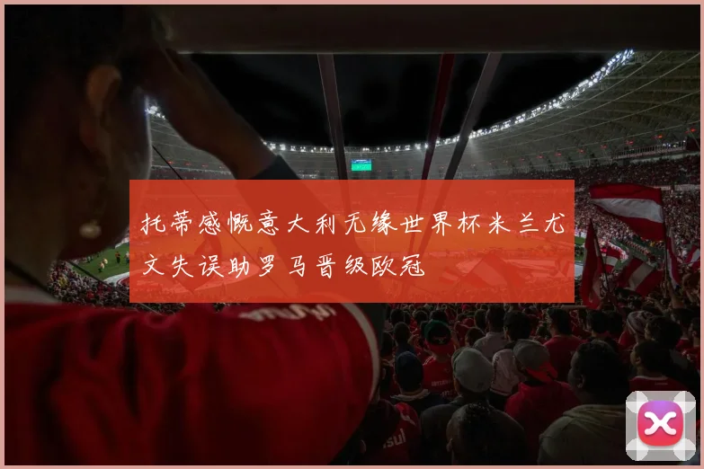 托蒂感慨意大利无缘世界杯米兰尤文失误助罗马晋级欧冠