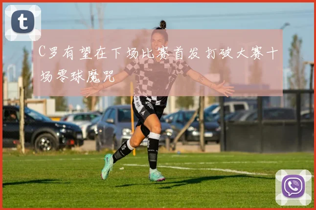 C罗有望在下场比赛首发打破大赛十场零球魔咒