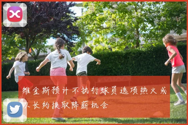 维金斯预计不执行球员选项热火或以长约换取降薪机会
