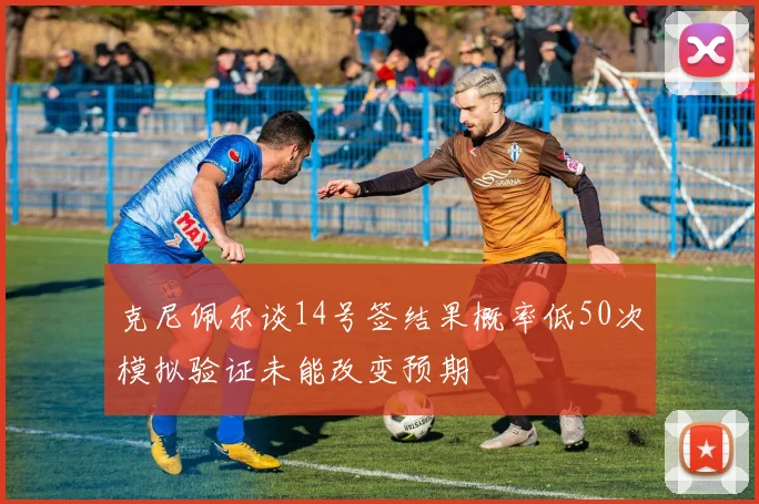 克尼佩尔谈14号签结果概率低50次模拟验证未能改变预期