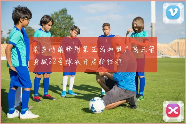 前多特前锋阿莱正式加盟广岛三箭身披22号球衣开启新征程