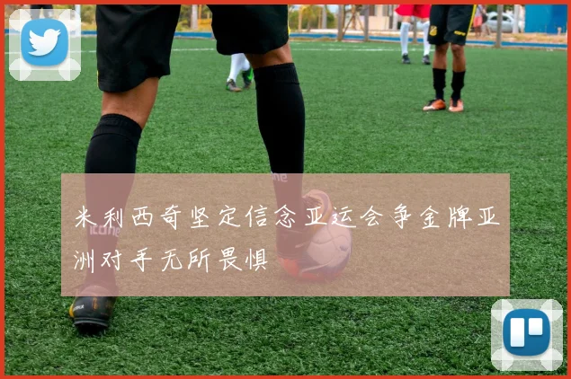 米利西奇坚定信念亚运会争金牌亚洲对手无所畏惧