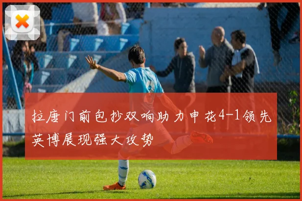 拉唐门前包抄双响助力申花4-1领先英博展现强大攻势