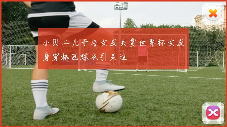 小贝二儿子与女友共赏世界杯女友身穿梅西球衣引关注