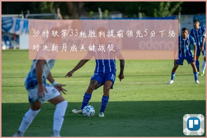 沙特联第33轮胜利提前领先5分下场对决新月成关键战役
